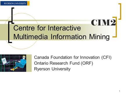 Centre for Interactive Multimedia Information Mining Canada Foundation for Innovation (CFI) Ontario Research Fund (ORF) Ryerson University CIM2 1.