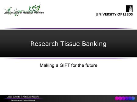 Leeds Institute of Molecular Medicine Pathology and Tumour Biology Research Tissue Banking Making a GIFT for the future.