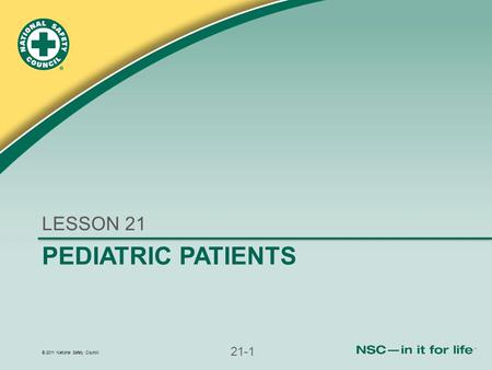 © 2011 National Safety Council 21-1 PEDIATRIC PATIENTS LESSON 21.