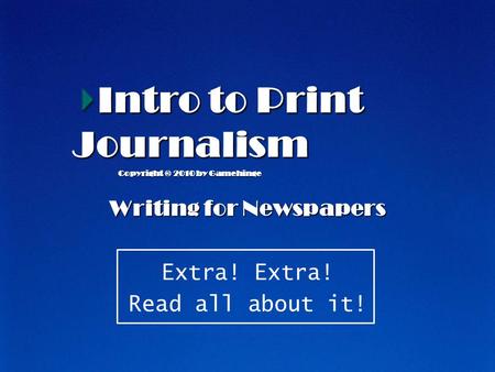 Intro to Print Journalism Writing for Newspapers Extra! Read all about it! Copyright © 2010 by Gamehinge.