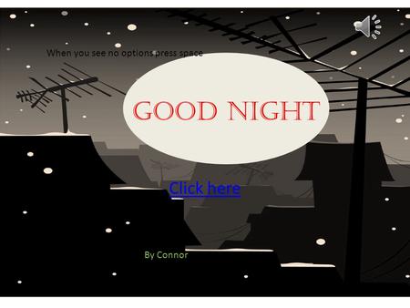 Good night Click here By Connor When you see no options press space.