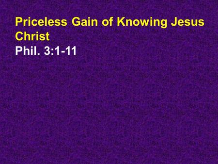 Priceless Gain of Knowing Jesus Christ Phil. 3:1-11.