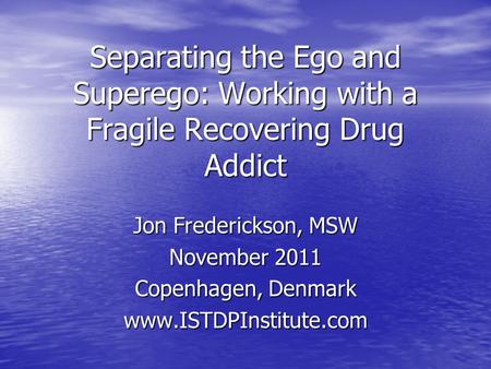Separating the Ego and Superego: Working with a Fragile Recovering Drug Addict Jon Frederickson, MSW November 2011 Copenhagen, Denmark www.ISTDPInstitute.com.