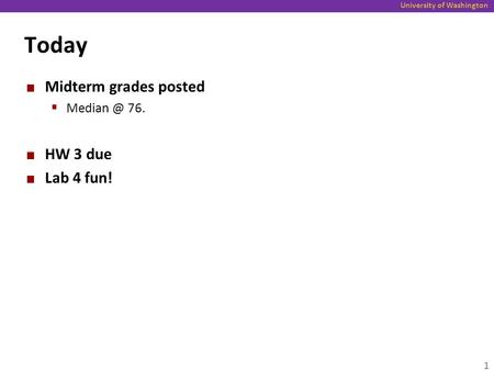 University of Washington Today Midterm grades posted  76. HW 3 due Lab 4 fun! 1.