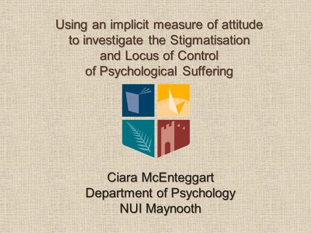 Using an implicit measure of attitude to investigate the Stigmatisation and Locus of Control of Psychological Suffering Ciara McEnteggart Department of.