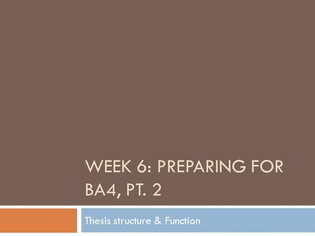 WEEK 6: PREPARING FOR BA4, PT. 2 Thesis structure & Function.
