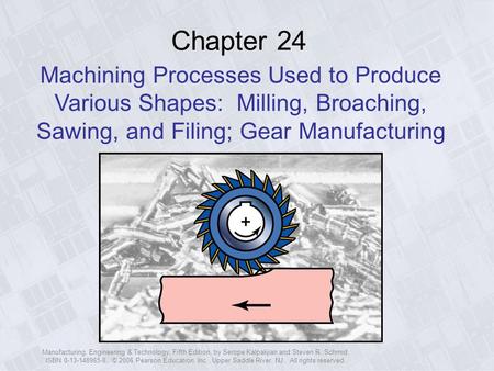 Chapter 24 Machining Processes Used to Produce Various Shapes: Milling, Broaching, Sawing, and Filing; Gear Manufacturing Manufacturing, Engineering &