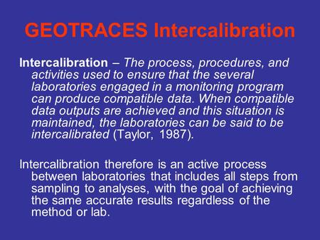 GEOTRACES Intercalibration Intercalibration – The process, procedures, and activities used to ensure that the several laboratories engaged in a monitoring.