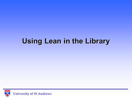 University of St Andrews Using Lean in the Library.