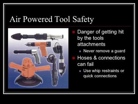 Air Powered Tool Safety Danger of getting hit by the tools attachments Never remove a guard Hoses & connections can fail Use whip restraints or quick connections.