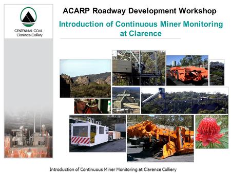 Introduction of Continuous Miner Monitoring at Clarence Colliery ACARP Roadway Development Workshop Introduction of Continuous Miner Monitoring at Clarence.