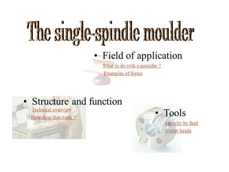 Structure and function Tools Field of application What to do with a moulder ? Examples of forms Technical overview How does that work ? Security by feed.