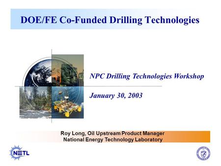 1 DOE/FE Co-Funded Drilling Technologies Roy Long, Oil Upstream Product Manager National Energy Technology Laboratory NPC Drilling Technologies Workshop.