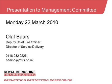 Presentation to Management Committee Monday 22 March 2010 Olaf Baars Deputy Chief Fire Officer Director of Service Delivery 0118 932 2226