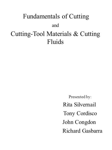 Fundamentals of Cutting and Cutting-Tool Materials & Cutting Fluids Presented by: Rita Silvernail Tony Cordisco John Congdon Richard Gasbarra.