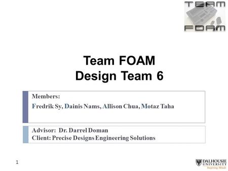 Team FOAM Design Team 6 Members: F redrik Sy, D ainis Nams, A llison Chua, M otaz Taha Advisor: Dr. Darrel Doman Client: Precise Designs Engineering Solutions.