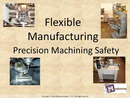 Copyright © Texas Education Agency, 2012. All rights reserved. Flexible Manufacturing Precision Machining Safety 1.