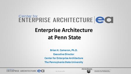 Enterprise Architecture at Penn State Brian H. Cameron, Ph.D. Executive Director Center for Enterprise Architecture The Pennsylvania State University ea.ist.psu.edu.