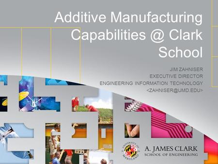 Additive Manufacturing Clark School JIM ZAHNISER EXECUTIVE DIRECTOR ENGINEERING INFORMATION TECHNOLOGY.