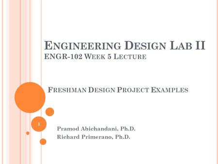 E NGINEERING D ESIGN L AB II ENGR-102 W EEK 5 L ECTURE Pramod Abichandani, Ph.D. Richard Primerano, Ph.D. 1 F RESHMAN D ESIGN P ROJECT E XAMPLES.