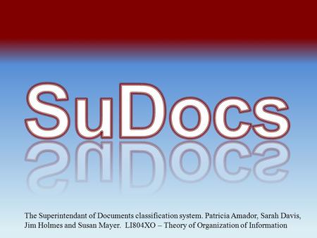 The Superintendant of Documents classification system. Patricia Amador, Sarah Davis, Jim Holmes and Susan Mayer. LI804XO – Theory of Organization of Information.