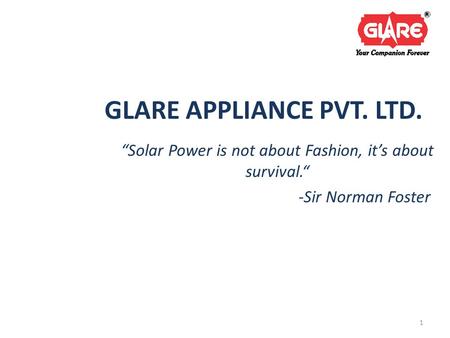 GLARE APPLIANCE PVT. LTD. “Solar Power is not about Fashion, it’s about survival.“ -Sir Norman Foster 1.