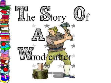 He toryf ood cutter. The Story of a Woodcutter... Once upon a time, there was a very strong woodcutter. He asked for a job from a timber merchant, and.