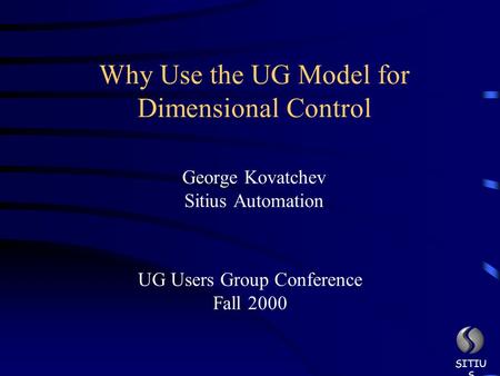 George Kovatchev Sitius Automation SITIU S Why Use the UG Model for Dimensional Control UG Users Group Conference Fall 2000.