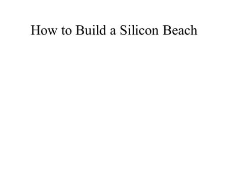 How to Build a Silicon Beach. How to build a Silicon Beach Silicon Valley wasn't built on a bunch of social websites, it was built on hardware, design,