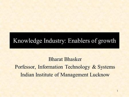 1 Bharat Bhasker Porfessor, Information Technology & Systems Indian Institute of Management Lucknow Knowledge Industry: Enablers of growth.