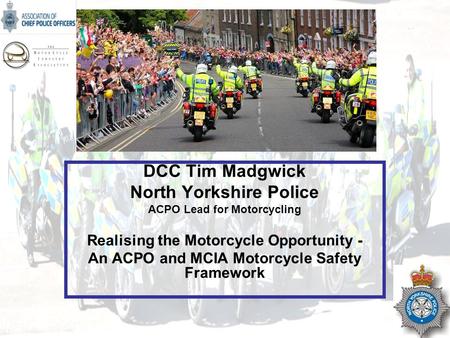 NOT PROTECTIVELY MARKED DCC Tim Madgwick North Yorkshire Police ACPO Lead for Motorcycling Realising the Motorcycle Opportunity - An ACPO and MCIA Motorcycle.