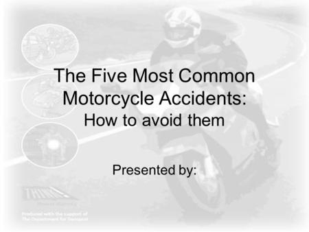 The Five Most Common Motorcycle Accidents: How to avoid them Presented by: