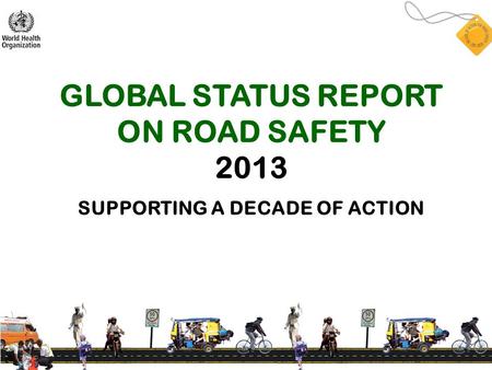 GLOBAL STATUS REPORT ON ROAD SAFETY 2013 SUPPORTING A DECADE OF ACTION.
