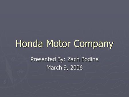 Honda Motor Company Presented By: Zach Bodine March 9, 2006.
