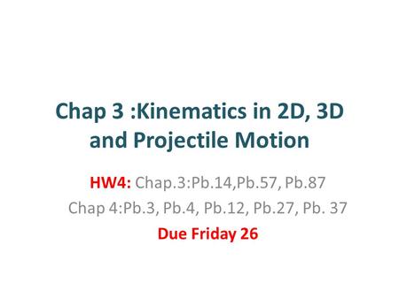 Chap 3 :Kinematics in 2D, 3D and Projectile Motion HW4: Chap.3:Pb.14,Pb.57, Pb.87 Chap 4:Pb.3, Pb.4, Pb.12, Pb.27, Pb. 37 Due Friday 26.