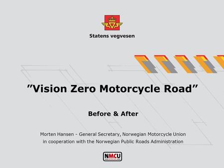 ”Vision Zero Motorcycle Road” Before & After Morten Hansen - General Secretary, Norwegian Motorcycle Union in cooperation with the Norwegian Public Roads.