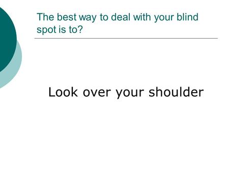 The best way to deal with your blind spot is to?