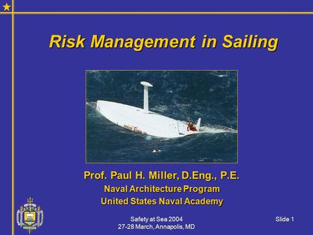 Safety at Sea 2004 27-28 March, Annapolis, MD Slide 1 Risk Management in Sailing Prof. Paul H. Miller, D.Eng., P.E. Naval Architecture Program United States.