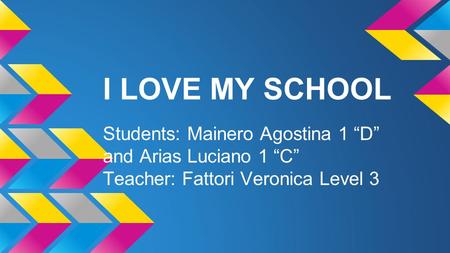 I LOVE MY SCHOOL Students: Mainero Agostina 1 “D” and Arias Luciano 1 “C” Teacher: Fattori Veronica Level 3.