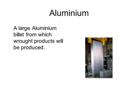 Aluminium A large Aluminium billet from which wrought products will be produced.