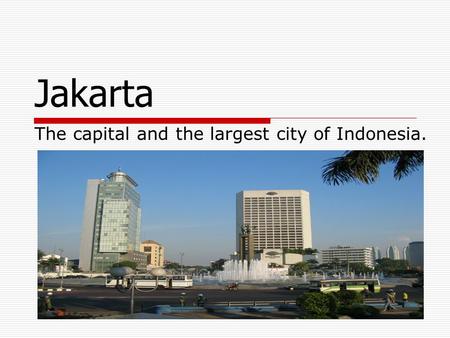 Jakarta The capital and the largest city of Indonesia.