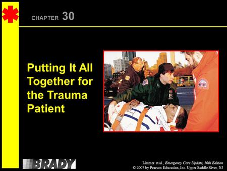Limmer et al., Emergency Care Update, 10th Edition © 2007 by Pearson Education, Inc. Upper Saddle River, NJ CHAPTER 30 Putting It All Together for the.