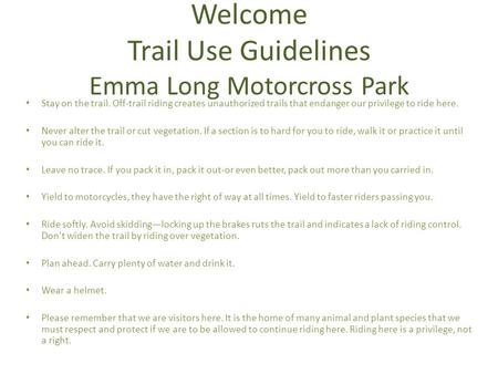 Welcome Trail Use Guidelines Emma Long Motorcross Park Stay on the trail. Off-trail riding creates unauthorized trails that endanger our privilege to ride.