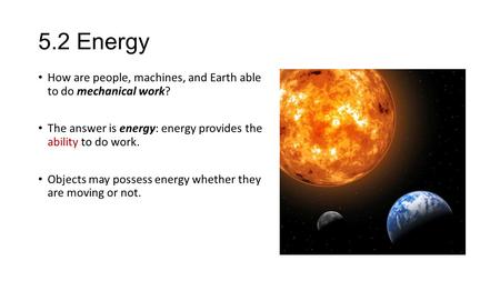 5.2 Energy How are people, machines, and Earth able to do mechanical work? The answer is energy: energy provides the ability to do work. Objects may possess.