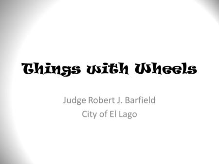 Things with Wheels Judge Robert J. Barfield City of El Lago.