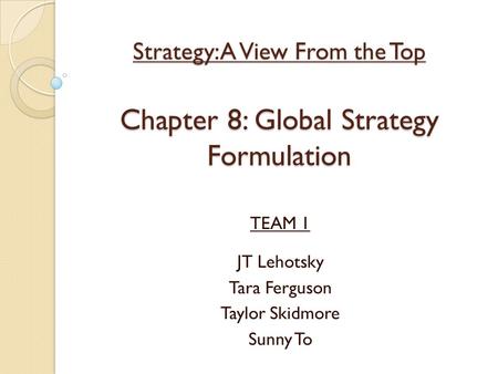 Strategy: A View From the Top Chapter 8: Global Strategy Formulation TEAM 1 JT Lehotsky Tara Ferguson Taylor Skidmore Sunny To.