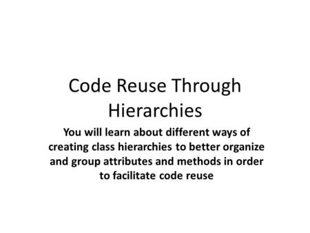 Code Reuse Through Hierarchies You will learn about different ways of creating class hierarchies to better organize and group attributes and methods in.