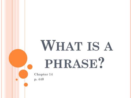 W HAT IS A PHRASE ? Chapter 14 p. 440. PHRASE A phrase is a group of related words that is used as a single part of speech and that does not contain both.