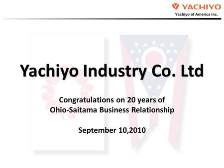 Yachiyo Industry Co. Ltd Congratulations on 20 years of Ohio-Saitama Business Relationship September 10,2010.