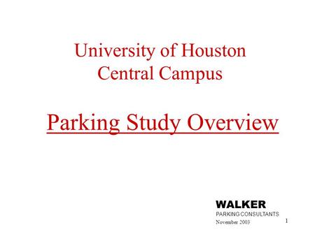 1 University of Houston Central Campus Parking Study Overview November 2003 WALKER PARKING CONSULTANTS.
